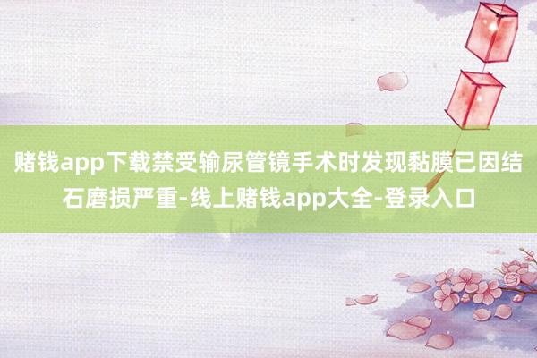赌钱app下载禁受输尿管镜手术时发现黏膜已因结石磨损严重-线上赌钱app大全-登录入口