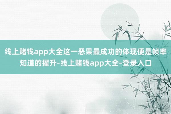 线上赌钱app大全这一恶果最成功的体现便是帧率知道的擢升-线上赌钱app大全-登录入口