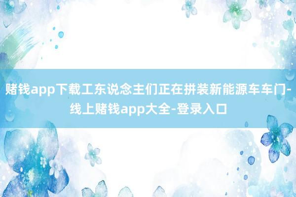赌钱app下载工东说念主们正在拼装新能源车车门-线上赌钱app大全-登录入口