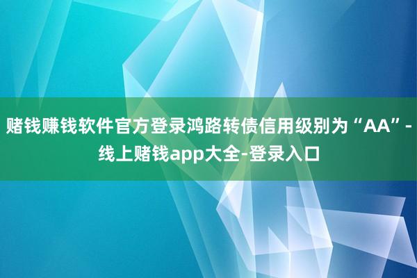 赌钱赚钱软件官方登录鸿路转债信用级别为“AA”-线上赌钱app大全-登录入口