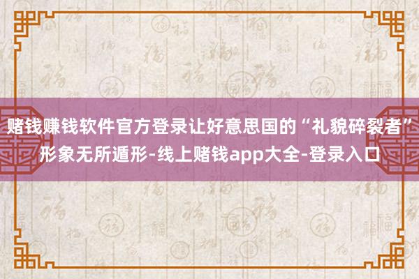 赌钱赚钱软件官方登录让好意思国的“礼貌碎裂者”形象无所遁形-线上赌钱app大全-登录入口