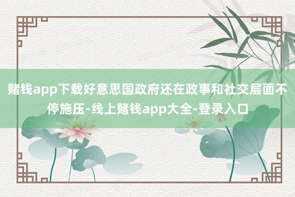 赌钱app下载好意思国政府还在政事和社交层面不停施压-线上赌钱app大全-登录入口