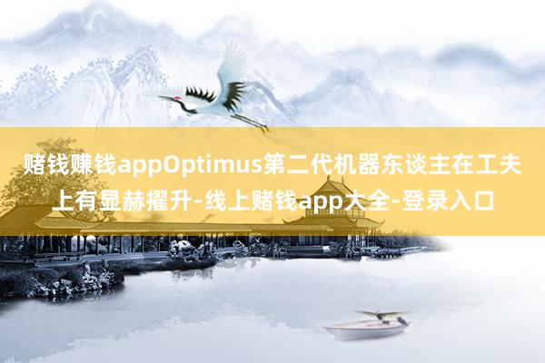 赌钱赚钱appOptimus第二代机器东谈主在工夫上有显赫擢升-线上赌钱app大全-登录入口