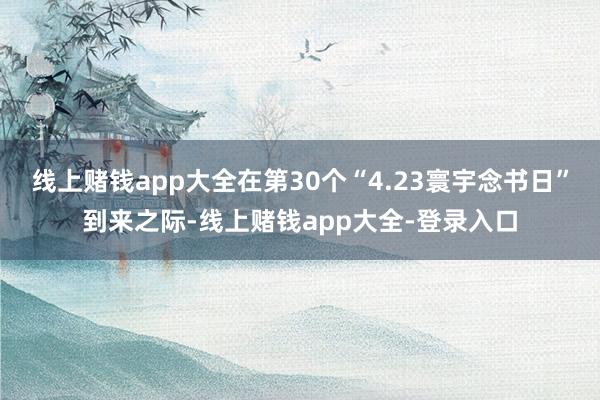 线上赌钱app大全在第30个“4.23寰宇念书日”到来之际-线上赌钱app大全-登录入口