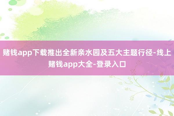 赌钱app下载推出全新亲水园及五大主题行径-线上赌钱app大全-登录入口