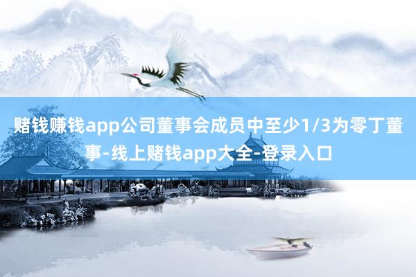 赌钱赚钱app公司董事会成员中至少1/3为零丁董事-线上赌钱app大全-登录入口