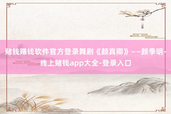 赌钱赚钱软件官方登录舞剧《颜真卿》——颜季明-线上赌钱app大全-登录入口