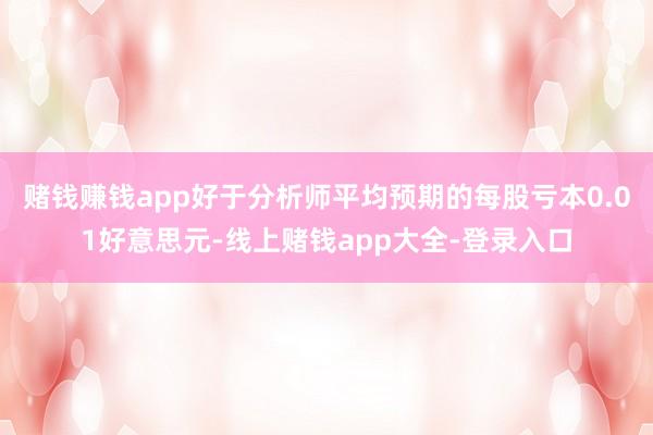 赌钱赚钱app好于分析师平均预期的每股亏本0.01好意思元-线上赌钱app大全-登录入口