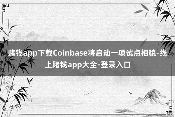 赌钱app下载Coinbase将启动一项试点相貌-线上赌钱app大全-登录入口
