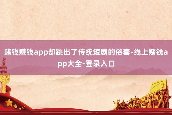 赌钱赚钱app却跳出了传统短剧的俗套-线上赌钱app大全-登录入口