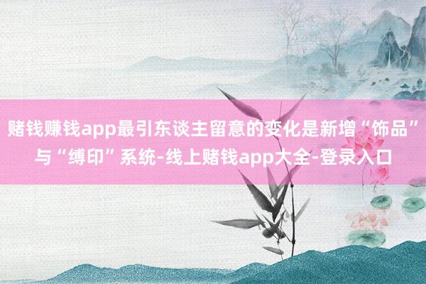 赌钱赚钱app最引东谈主留意的变化是新增“饰品”与“缚印”系统-线上赌钱app大全-登录入口