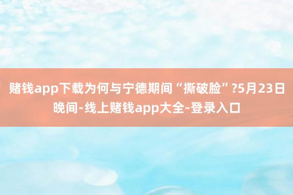 赌钱app下载为何与宁德期间“撕破脸”?5月23日晚间-线上赌钱app大全-登录入口