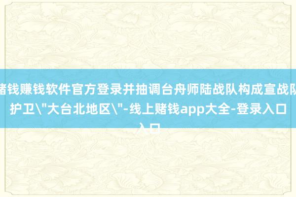 赌钱赚钱软件官方登录并抽调台舟师陆战队构成宣战队护卫＂大台北地区＂-线上赌钱app大全-登录入口