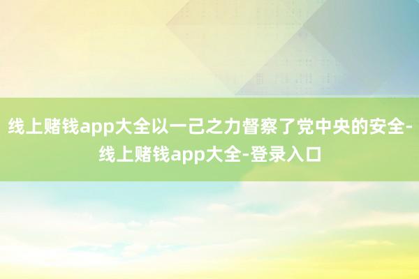线上赌钱app大全以一己之力督察了党中央的安全-线上赌钱app大全-登录入口