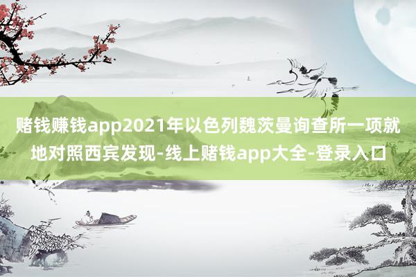 赌钱赚钱app2021年以色列魏茨曼询查所一项就地对照西宾发现-线上赌钱app大全-登录入口