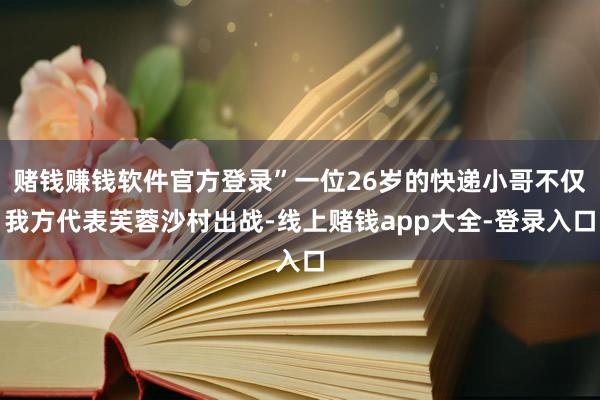 赌钱赚钱软件官方登录”一位26岁的快递小哥不仅我方代表芙蓉沙村出战-线上赌钱app大全-登录入口