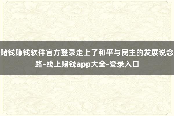 赌钱赚钱软件官方登录走上了和平与民主的发展说念路-线上赌钱app大全-登录入口