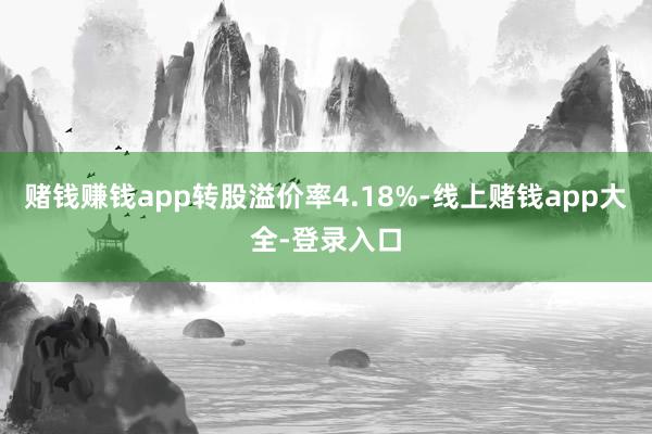 赌钱赚钱app转股溢价率4.18%-线上赌钱app大全-登录入口