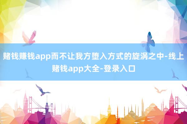 赌钱赚钱app而不让我方堕入方式的旋涡之中-线上赌钱app大全-登录入口