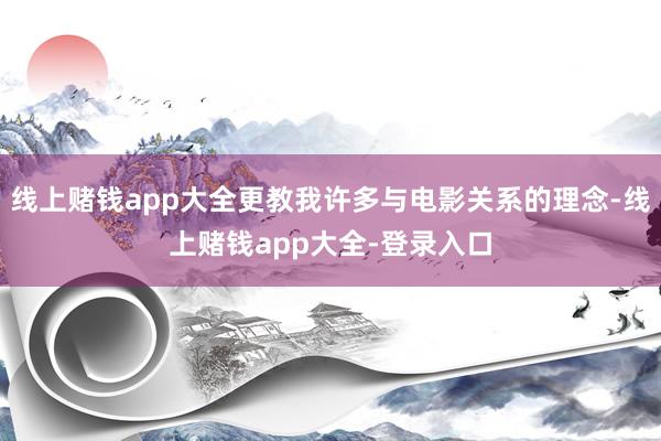 线上赌钱app大全更教我许多与电影关系的理念-线上赌钱app大全-登录入口