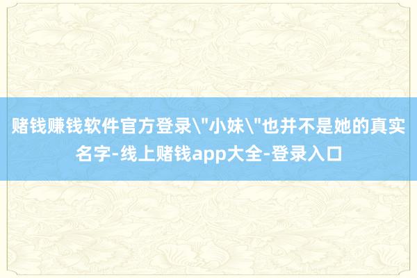 赌钱赚钱软件官方登录＂小妹＂也并不是她的真实名字-线上赌钱app大全-登录入口