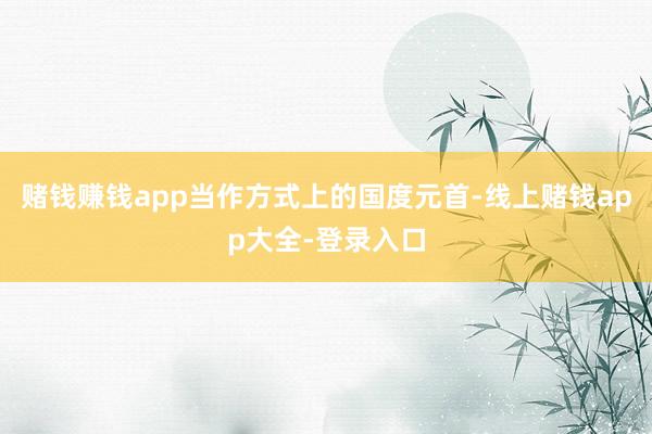 赌钱赚钱app当作方式上的国度元首-线上赌钱app大全-登录入口