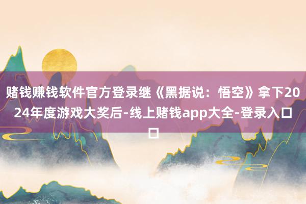 赌钱赚钱软件官方登录继《黑据说：悟空》拿下2024年度游戏大奖后-线上赌钱app大全-登录入口