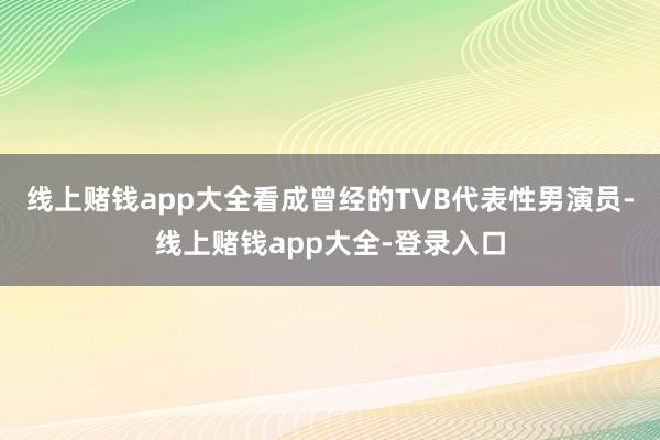 线上赌钱app大全看成曾经的TVB代表性男演员-线上赌钱app大全-登录入口