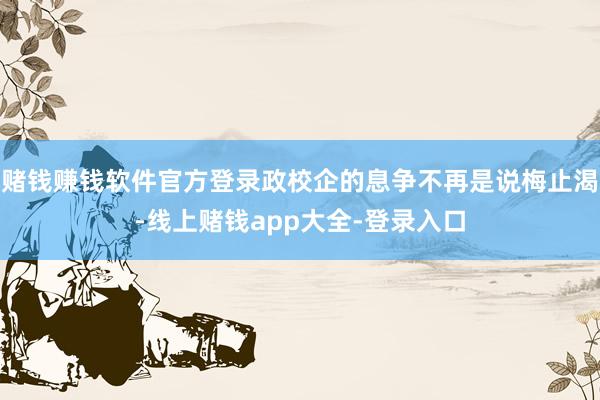 赌钱赚钱软件官方登录政校企的息争不再是说梅止渴-线上赌钱app大全-登录入口