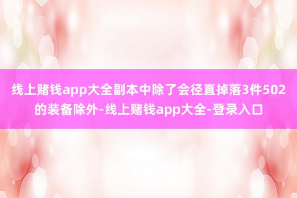 线上赌钱app大全副本中除了会径直掉落3件502的装备除外-线上赌钱app大全-登录入口