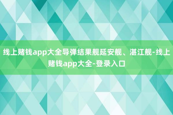 线上赌钱app大全导弹结果舰延安舰、湛江舰-线上赌钱app大全-登录入口