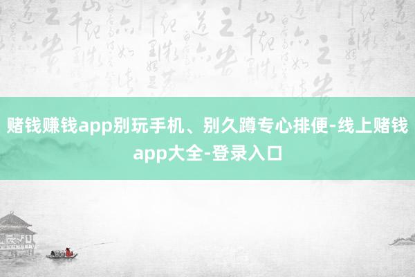 赌钱赚钱app别玩手机、别久蹲专心排便-线上赌钱app大全-登录入口