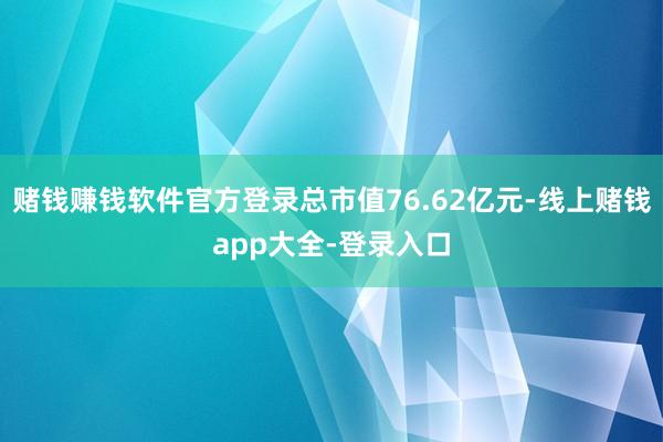 赌钱赚钱软件官方登录总市值76.62亿元-线上赌钱app大全-登录入口
