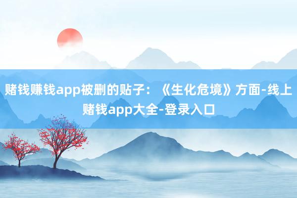 赌钱赚钱app被删的贴子：《生化危境》方面-线上赌钱app大全-登录入口