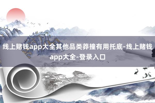 线上赌钱app大全其他品类莽撞有用托底-线上赌钱app大全-登录入口