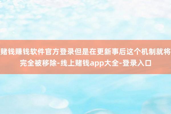 赌钱赚钱软件官方登录但是在更新事后这个机制就将完全被移除-线上赌钱app大全-登录入口