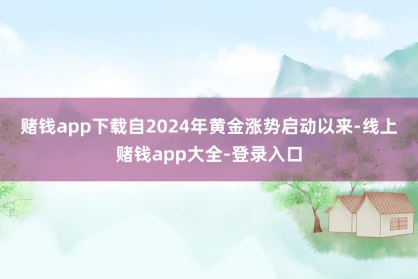 赌钱app下载　　自2024年黄金涨势启动以来-线上赌钱app大全-登录入口