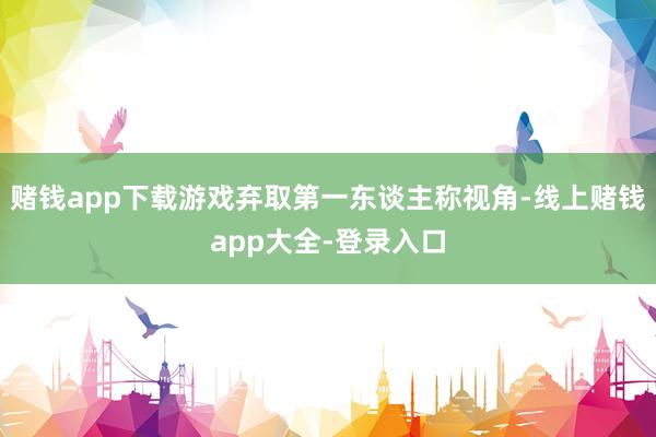 赌钱app下载游戏弃取第一东谈主称视角-线上赌钱app大全-登录入口