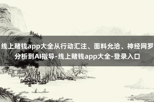 线上赌钱app大全从行动汇注、面料允洽、神经网罗分析到AI指导-线上赌钱app大全-登录入口