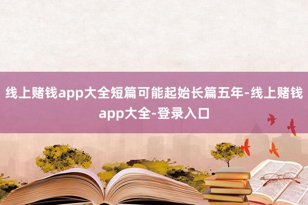 线上赌钱app大全短篇可能起始长篇五年-线上赌钱app大全-登录入口