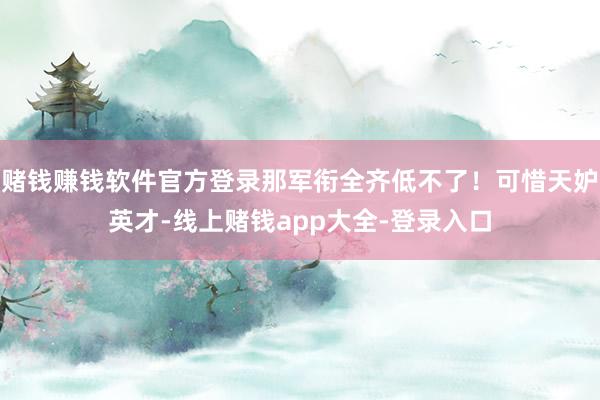 赌钱赚钱软件官方登录那军衔全齐低不了！可惜天妒英才-线上赌钱app大全-登录入口