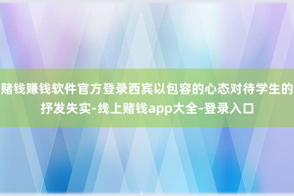 赌钱赚钱软件官方登录西宾以包容的心态对待学生的抒发失实-线上赌钱app大全-登录入口