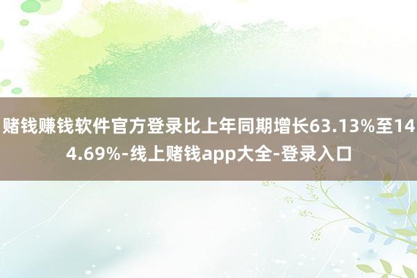 赌钱赚钱软件官方登录比上年同期增长63.13%至144.69%-线上赌钱app大全-登录入口