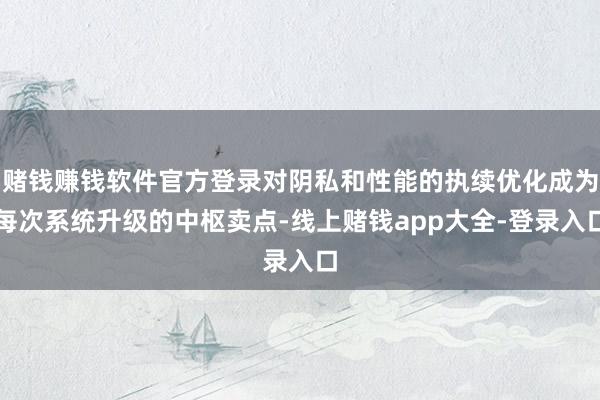 赌钱赚钱软件官方登录对阴私和性能的执续优化成为每次系统升级的中枢卖点-线上赌钱app大全-登录入口