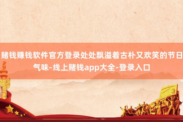 赌钱赚钱软件官方登录处处飘溢着古朴又欢笑的节日气味-线上赌钱app大全-登录入口