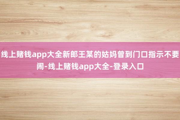 线上赌钱app大全新郎王某的姑妈曾到门口指示不要闹-线上赌钱app大全-登录入口