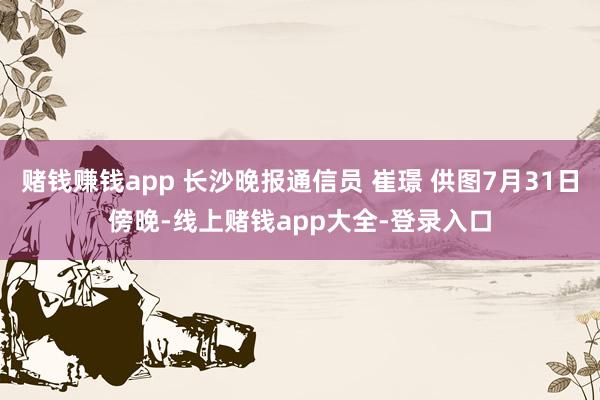 赌钱赚钱app 长沙晚报通信员 崔璟 供图7月31日傍晚-线上赌钱app大全-登录入口