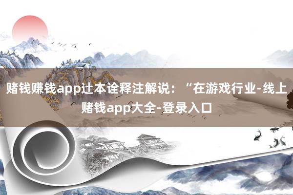赌钱赚钱app辻本诠释注解说：“在游戏行业-线上赌钱app大全-登录入口