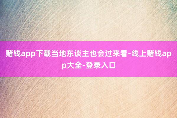 赌钱app下载当地东谈主也会过来看-线上赌钱app大全-登录入口
