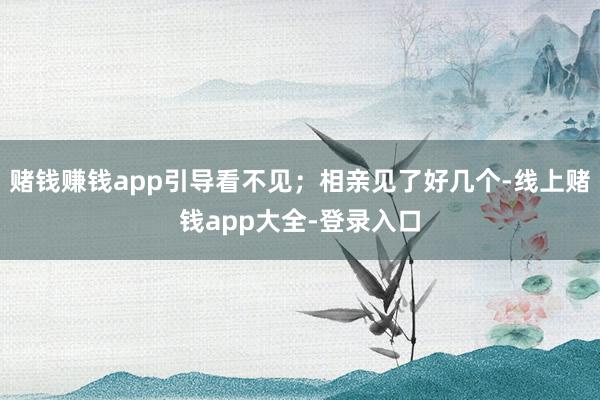 赌钱赚钱app引导看不见；相亲见了好几个-线上赌钱app大全-登录入口